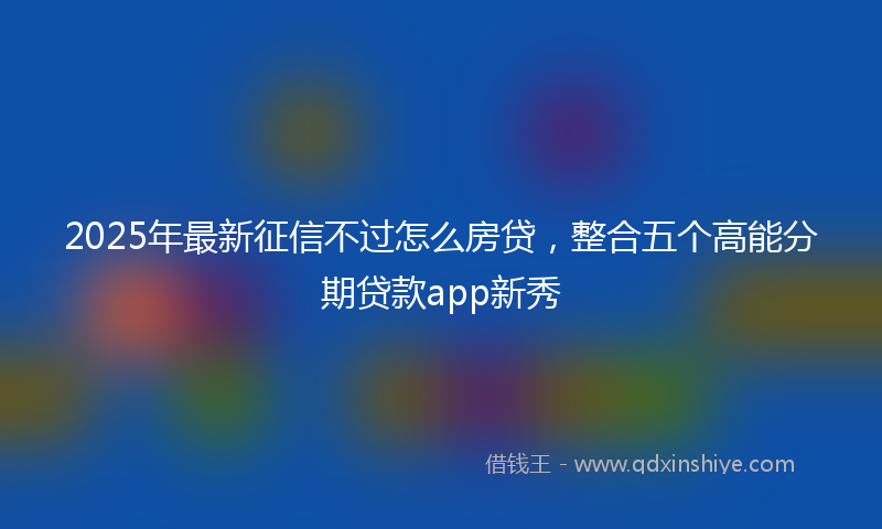 2025年最新征信不过怎么房贷，整合五个高能分期贷款app新秀