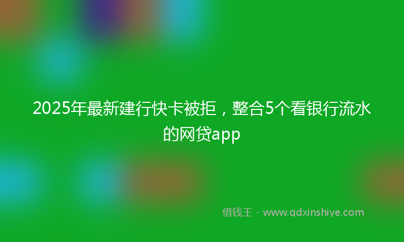 2025年最新建行快卡被拒，整合5个看银行流水的网贷app