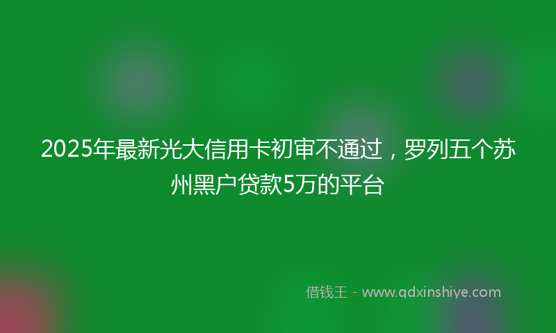 2025年最新光大信用卡初审不通过，罗列五个苏州黑户贷款5万的平台