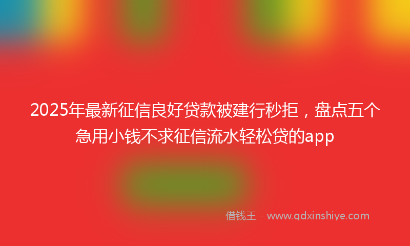 2025年最新征信良好贷款被建行秒拒，盘点五个急用小钱不求征信流水轻松贷的app
