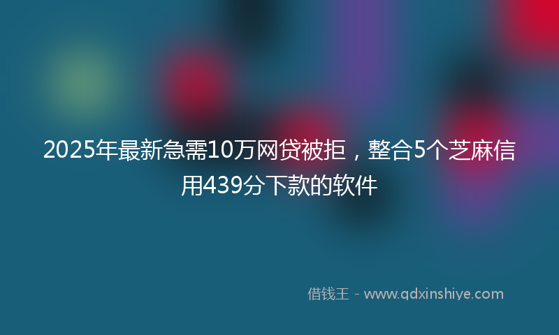 2025年最新急需10万网贷被拒，整合5个芝麻信用439分下款的软件