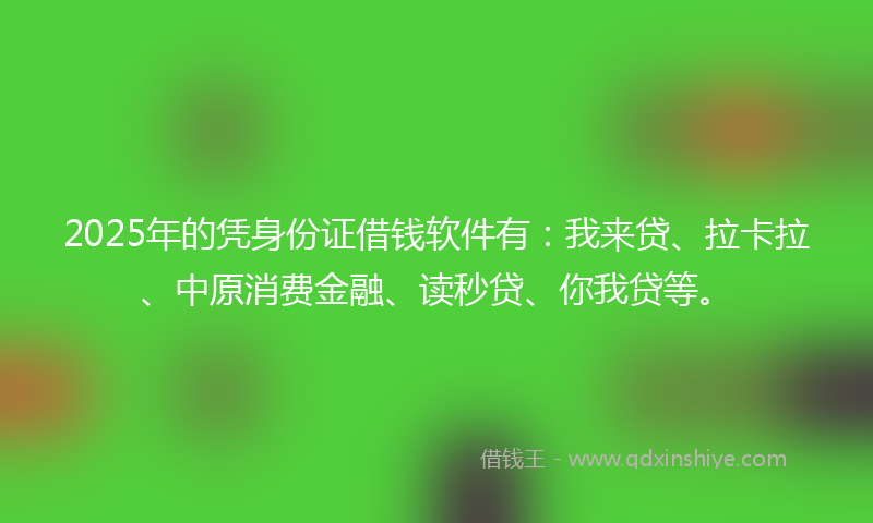 2025年的凭身份证借钱软件有：我来贷、拉卡拉、中原消费金融、读秒贷、你我贷等。