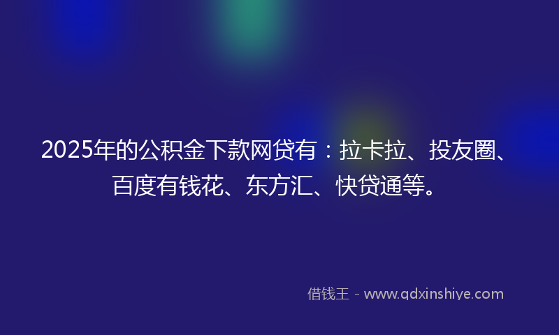 2025年的公积金下款网贷有：拉卡拉、投友圈、百度有钱花、东方汇、快贷通等。