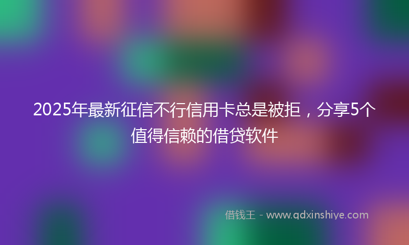 2025年最新征信不行信用卡总是被拒，分享5个值得信赖的借贷软件