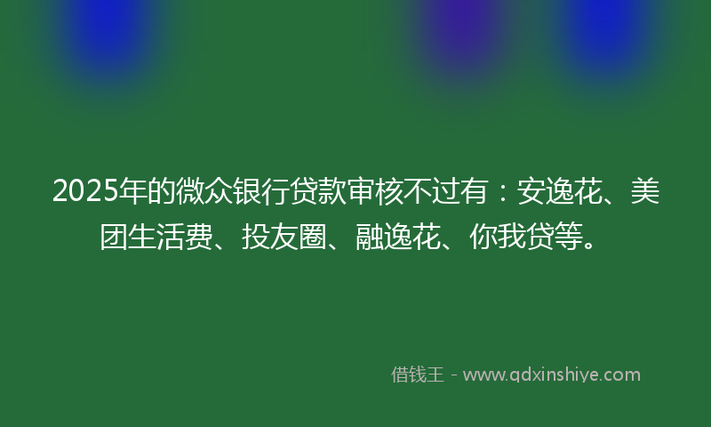 2025年的微众银行贷款审核不过有：安逸花、美团生活费、投友圈、融逸花、你我贷等。