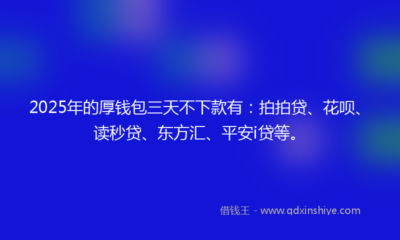 2025年的厚钱包三天不下款有：拍拍贷、花呗、读秒贷、东方汇、平安i贷等。