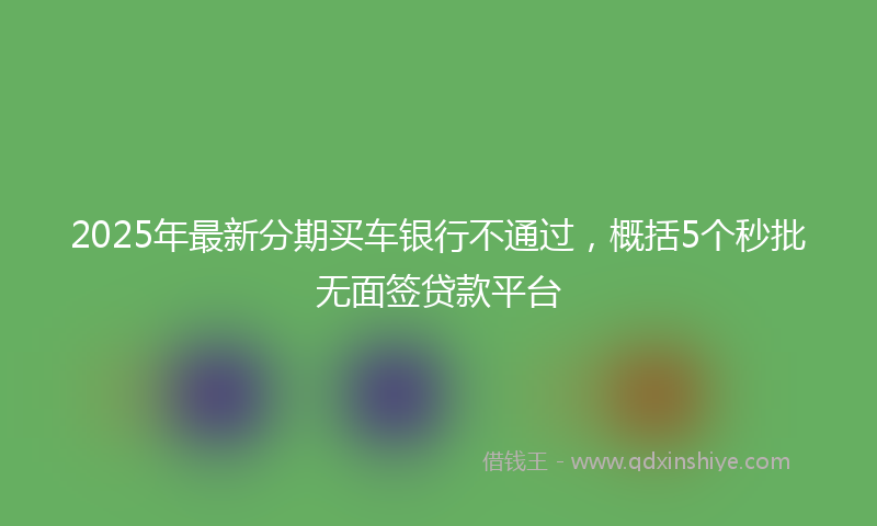 2025年最新分期买车银行不通过，概括5个秒批无面签贷款平台