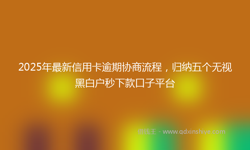 2025年最新信用卡逾期协商流程，归纳五个无视黑白户秒下款口子平台