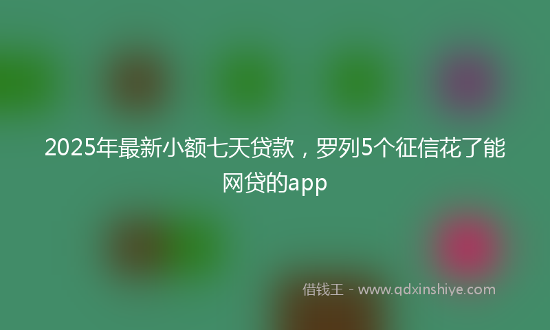 2025年最新小额七天贷款，罗列5个征信花了能网贷的app
