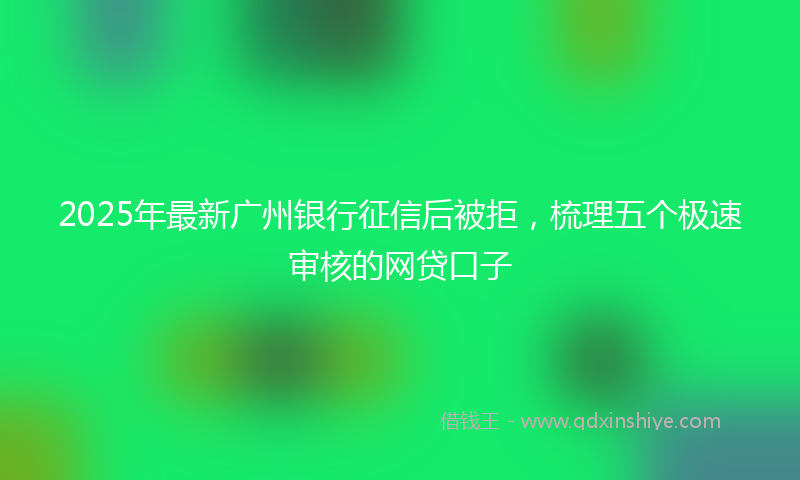 2025年最新广州银行征信后被拒，梳理五个极速审核的网贷口子