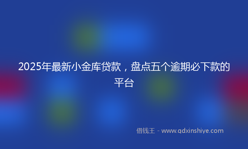 2025年最新小金库贷款，盘点五个逾期必下款的平台