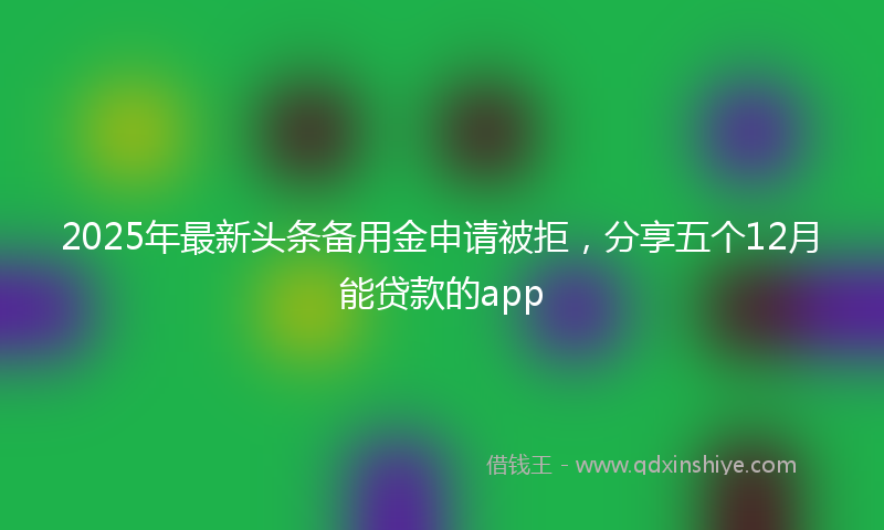 2025年最新头条备用金申请被拒，分享五个12月能贷款的app