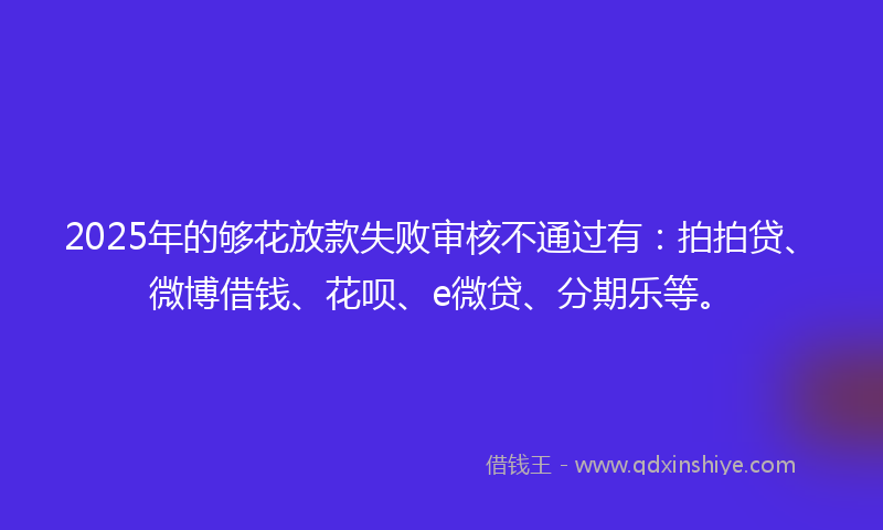 2025年的够花放款失败审核不通过有：拍拍贷、微博借钱、花呗、e微贷、分期乐等。