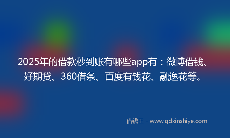 2025年的借款秒到账有哪些app有：微博借钱、好期贷、360借条、百度有钱花、融逸花等。