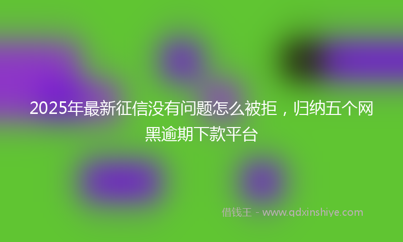 2025年最新征信没有问题怎么被拒，归纳五个网黑逾期下款平台