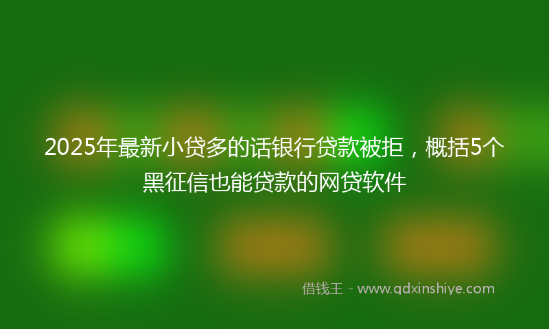 2025年最新小贷多的话银行贷款被拒，概括5个黑征信也能贷款的网贷软件