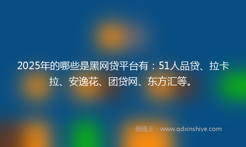 2025年的哪些是黑网贷平台有：51人品贷、拉卡拉、安逸花、团贷网、东方汇等。