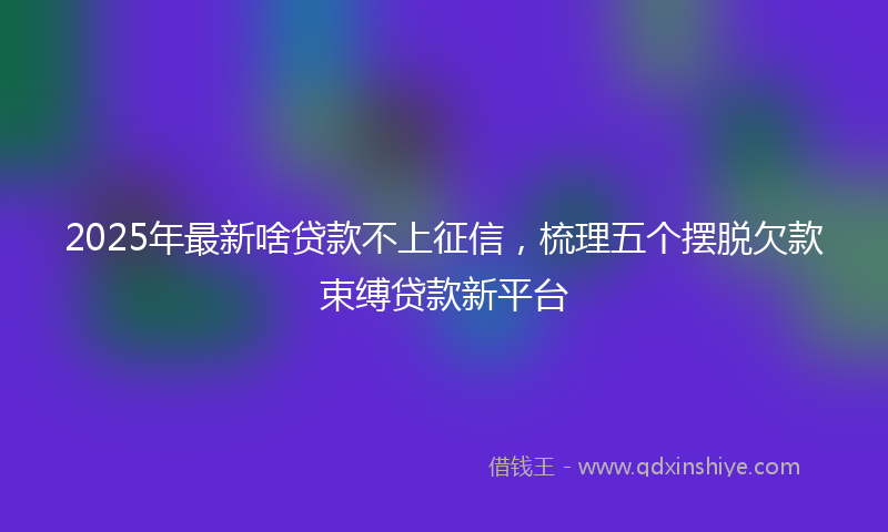 2025年最新啥贷款不上征信，梳理五个摆脱欠款束缚贷款新平台