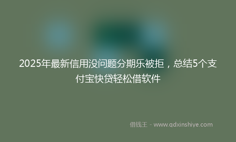 2025年最新信用没问题分期乐被拒，总结5个支付宝快贷轻松借软件