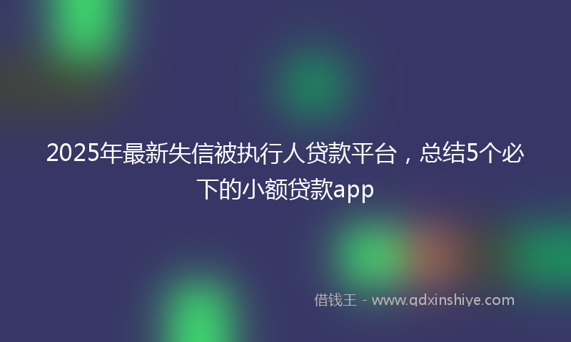 2025年最新失信被执行人贷款平台，总结5个必下的小额贷款app