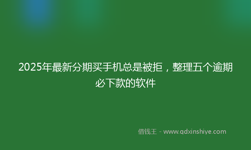 2025年最新分期买手机总是被拒，整理五个逾期必下款的软件