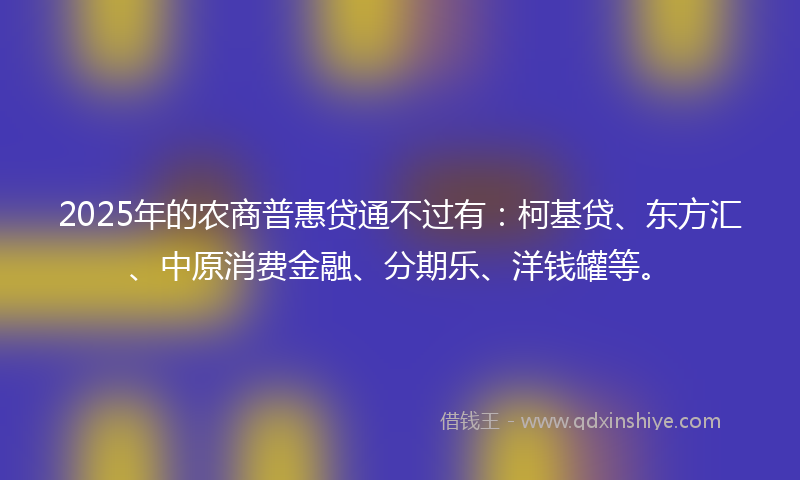 2025年的农商普惠贷通不过有：柯基贷、东方汇、中原消费金融、分期乐、洋钱罐等。