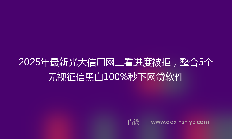 2025年最新光大信用网上看进度被拒，整合5个无视征信黑白100%秒下网贷软件