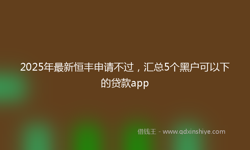 2025年最新恒丰申请不过，汇总5个黑户可以下的贷款app