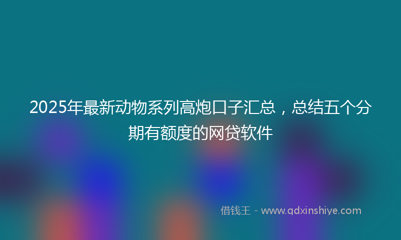 2025年最新动物系列高炮口子汇总，总结五个分期有额度的网贷软件