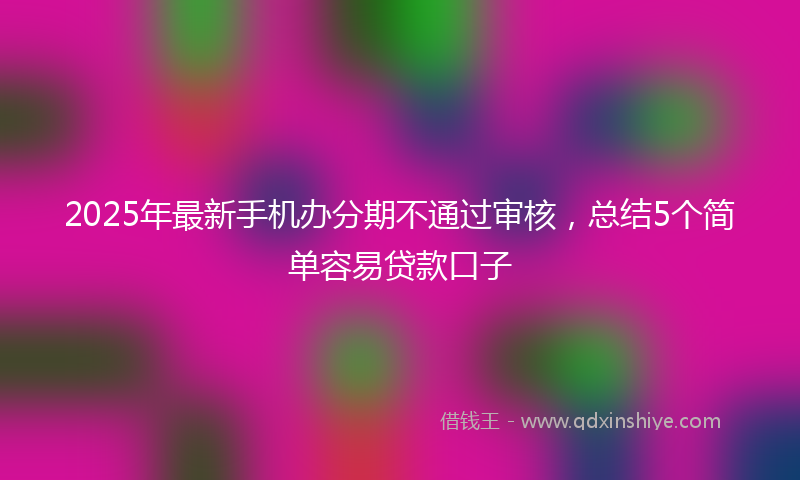 2025年最新手机办分期不通过审核，总结5个简单容易贷款口子