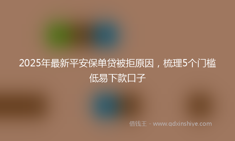 2025年最新平安保单贷被拒原因，梳理5个门槛低易下款口子