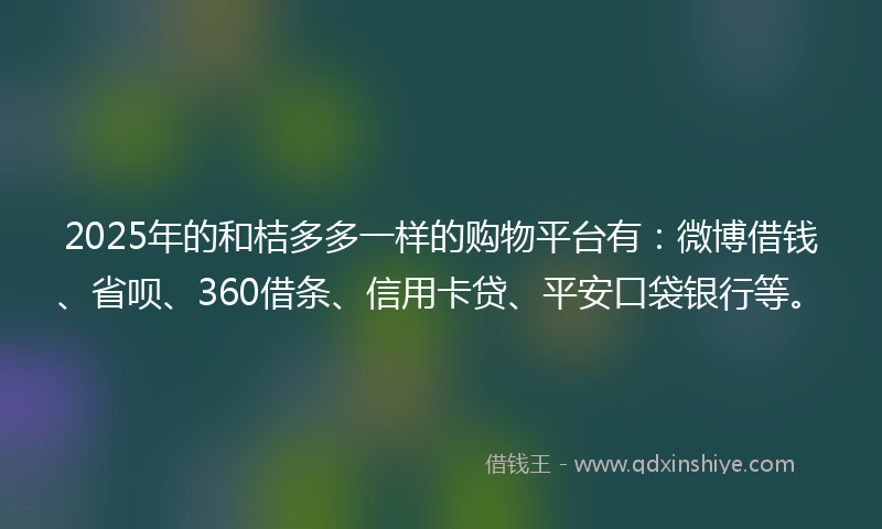 2025年的和桔多多一样的购物平台有：微博借钱、省呗、360借条、信用卡贷、平安口袋银行等。