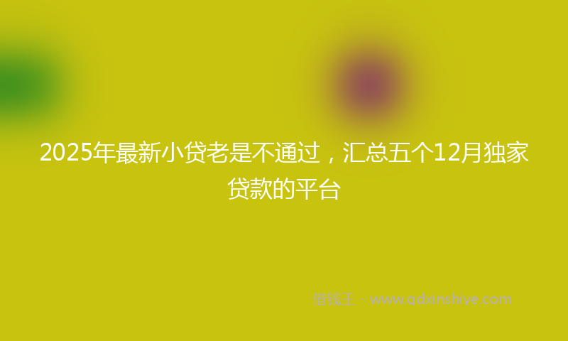 2025年最新小贷老是不通过，汇总五个12月独家贷款的平台