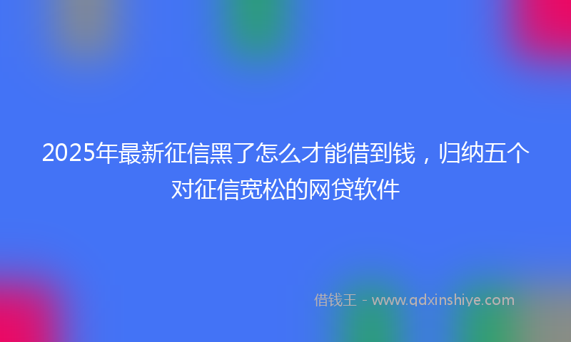 2025年最新征信黑了怎么才能借到钱，归纳五个对征信宽松的网贷软件
