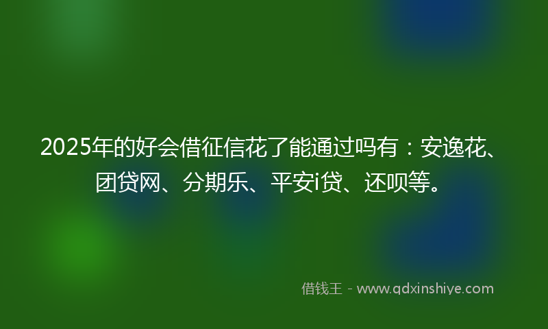 2025年的好会借征信花了能通过吗有：安逸花、团贷网、分期乐、平安i贷、还呗等。