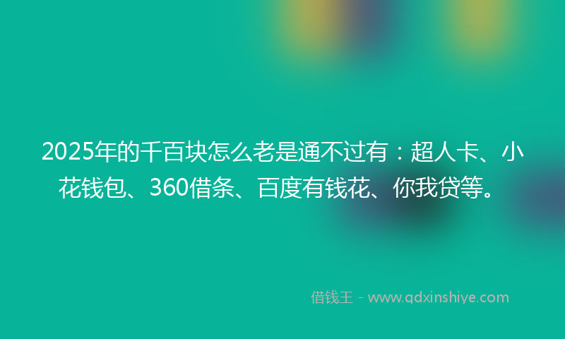 2025年的千百块怎么老是通不过有：超人卡、小花钱包、360借条、百度有钱花、你我贷等。