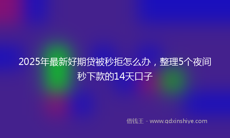 2025年最新好期贷被秒拒怎么办，整理5个夜间秒下款的14天口子