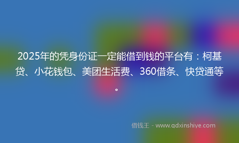 2025年的凭身份证一定能借到钱的平台有：柯基贷、小花钱包、美团生活费、360借条、快贷通等。