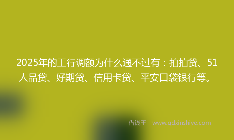 2025年的工行调额为什么通不过有：拍拍贷、51人品贷、好期贷、信用卡贷、平安口袋银行等。