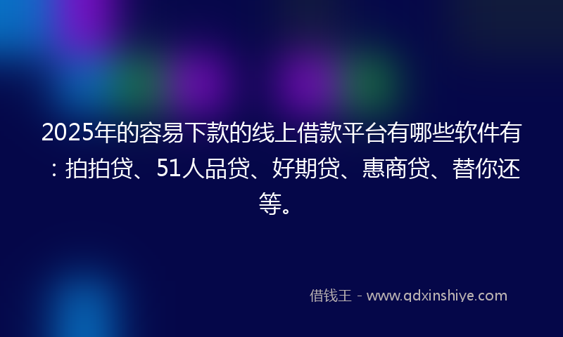 2025年的容易下款的线上借款平台有哪些软件有：拍拍贷、51人品贷、好期贷、惠商贷、替你还等。