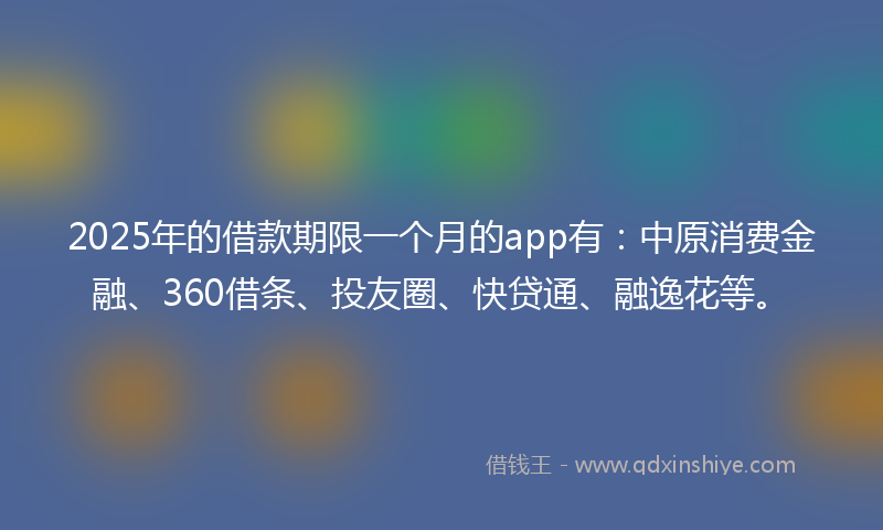 2025年的借款期限一个月的app有：中原消费金融、360借条、投友圈、快贷通、融逸花等。