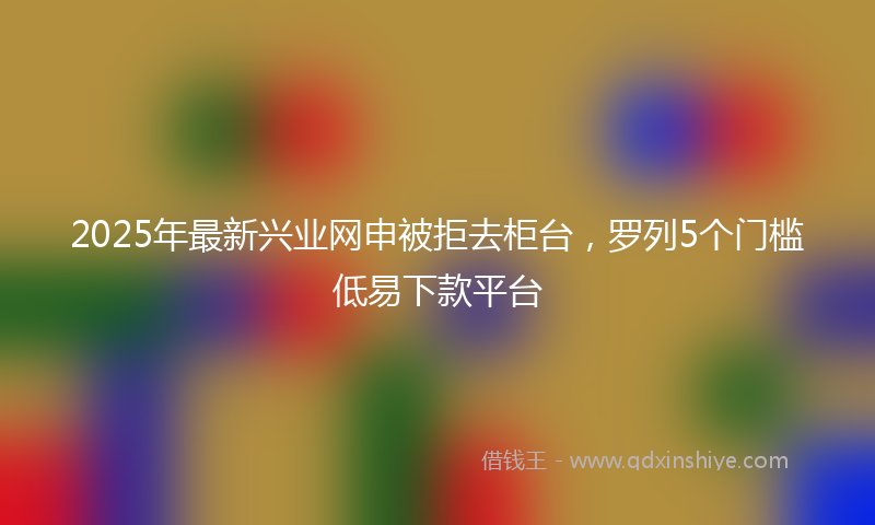 2025年最新兴业网申被拒去柜台，罗列5个门槛低易下款平台
