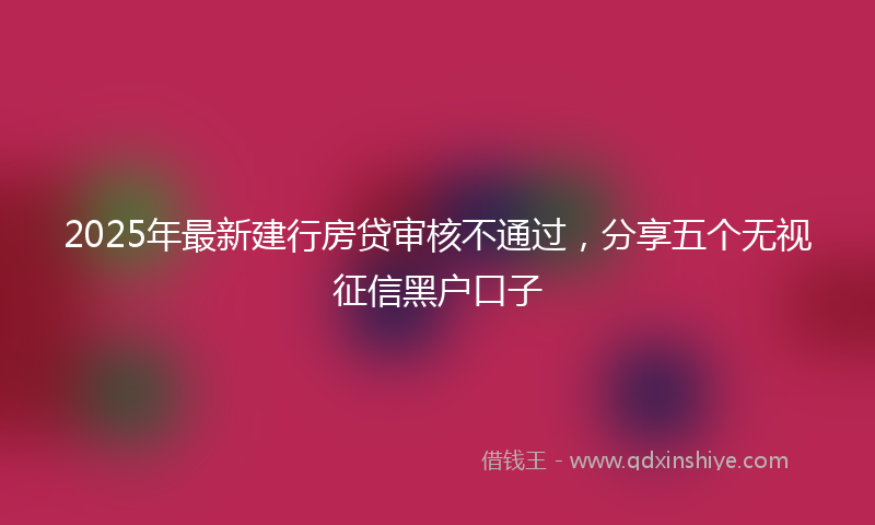 2025年最新建行房贷审核不通过，分享五个无视征信黑户口子