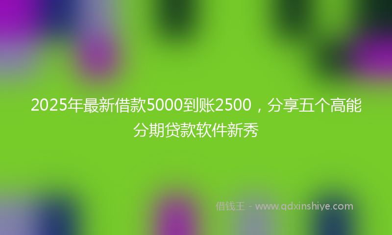 2025年最新借款5000到账2500，分享五个高能分期贷款软件新秀