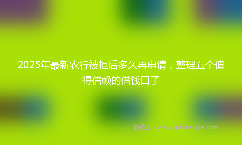 2025年最新农行被拒后多久再申请，整理五个值得信赖的借钱口子