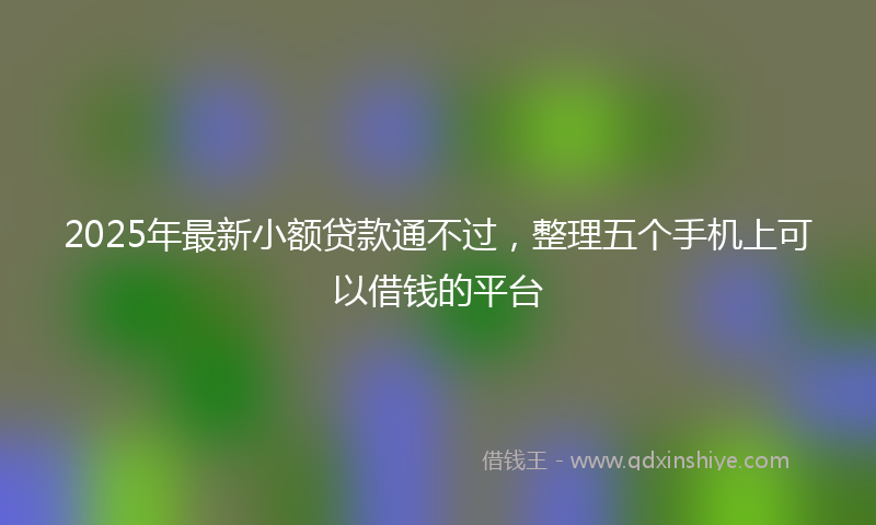 2025年最新小额贷款通不过，整理五个手机上可以借钱的平台
