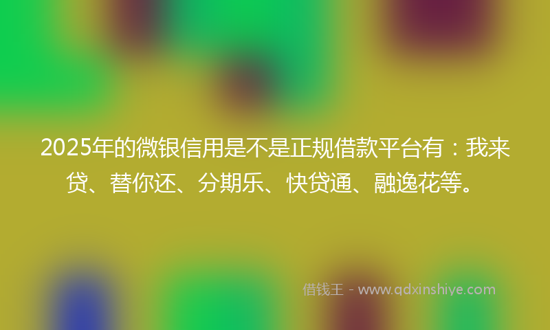 2025年的微银信用是不是正规借款平台有：我来贷、替你还、分期乐、快贷通、融逸花等。