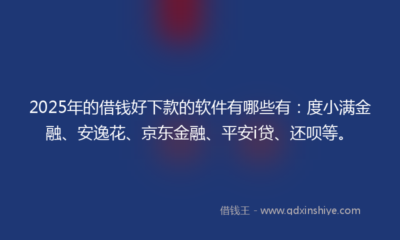 2025年的借钱好下款的软件有哪些有：度小满金融、安逸花、京东金融、平安i贷、还呗等。