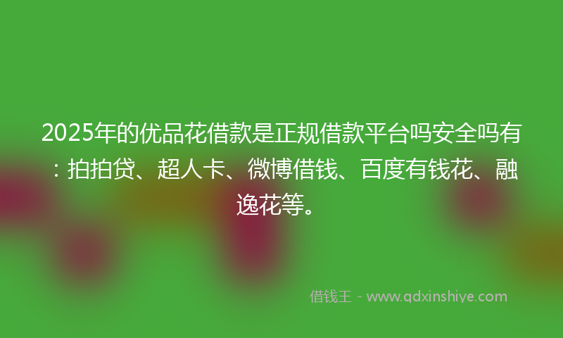 2025年的优品花借款是正规借款平台吗安全吗有：拍拍贷、超人卡、微博借钱、百度有钱花、融逸花等。