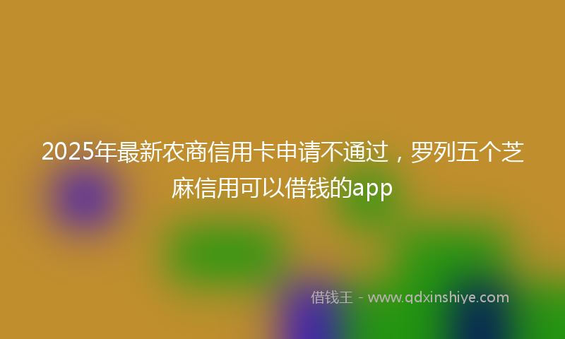 2025年最新农商信用卡申请不通过，罗列五个芝麻信用可以借钱的app